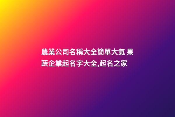 農業公司名稱大全簡單大氣 果蔬企業起名字大全,起名之家